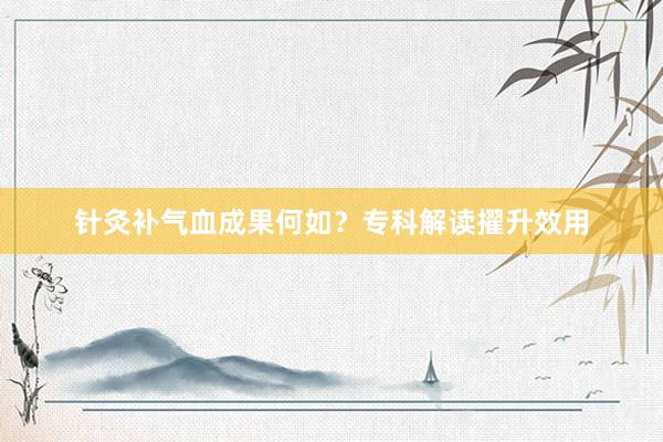 针灸补气血成果何如？专科解读擢升效用