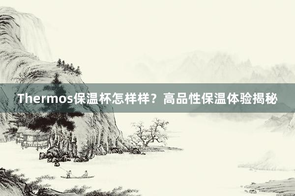 Thermos保温杯怎样样？高品性保温体验揭秘