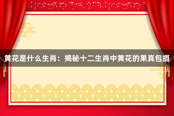 黄花是什么生肖：揭秘十二生肖中黄花的果真包摄