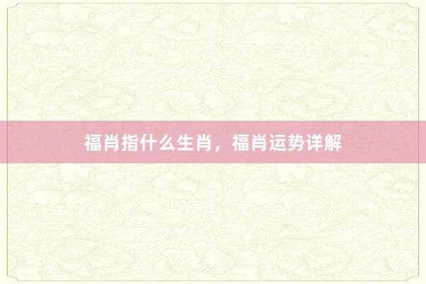 福肖指什么生肖，福肖运势详解