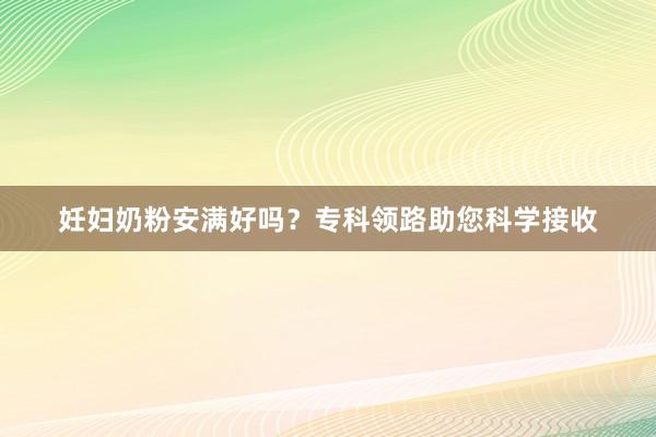 妊妇奶粉安满好吗？专科领路助您科学接收