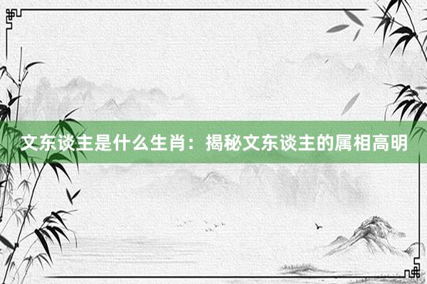 文东谈主是什么生肖：揭秘文东谈主的属相高明