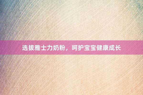 选拔雅士力奶粉，呵护宝宝健康成长