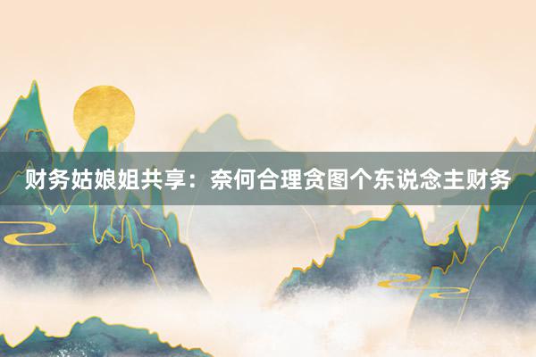 财务姑娘姐共享：奈何合理贪图个东说念主财务